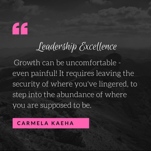 "Growth can be uncomfortable - even painful! It requires leaving the security of where you've lingered, to step into the abundance of where you are supposed to be. " - Carmela Kaeha